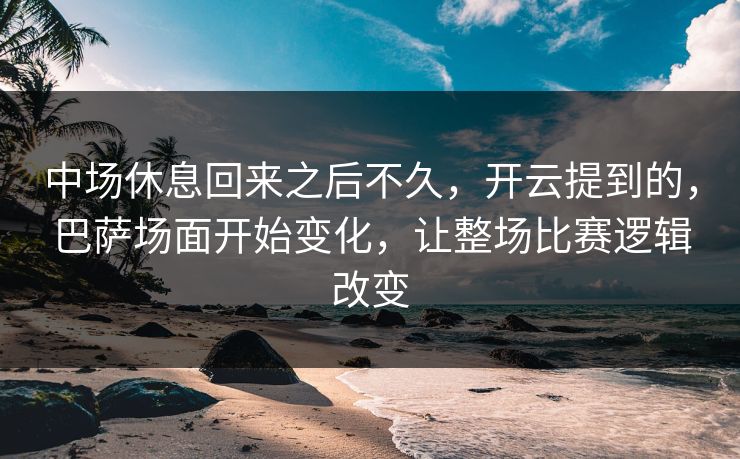 中场休息回来之后不久，开云提到的，巴萨场面开始变化，让整场比赛逻辑改变