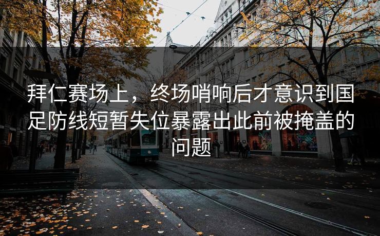 拜仁赛场上，终场哨响后才意识到国足防线短暂失位暴露出此前被掩盖的问题