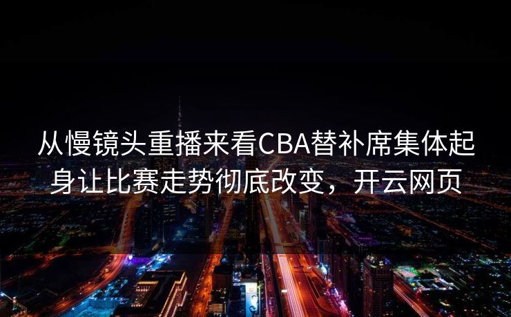 从慢镜头重播来看CBA替补席集体起身让比赛走势彻底改变，开云网页